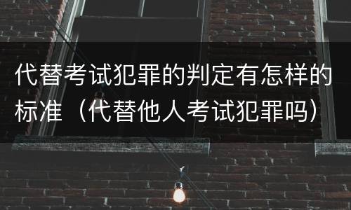 代替考试犯罪的判定有怎样的标准（代替他人考试犯罪吗）