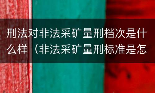 刑法对非法采矿量刑档次是什么样（非法采矿量刑标准是怎样）