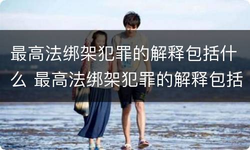 最高法绑架犯罪的解释包括什么 最高法绑架犯罪的解释包括什么内容