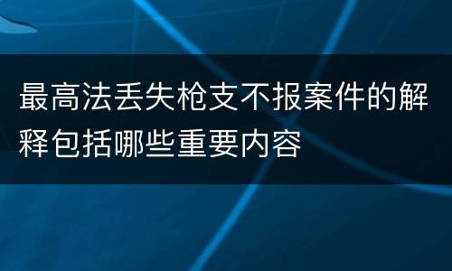 最高法丢失枪支不报案件的解释包括哪些重要内容