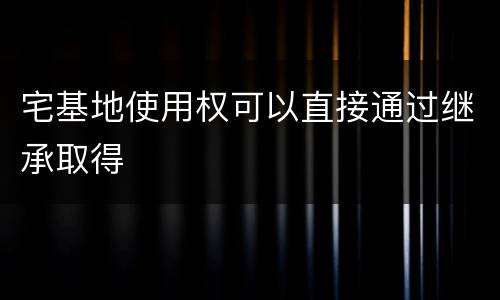 宅基地使用权可以直接通过继承取得