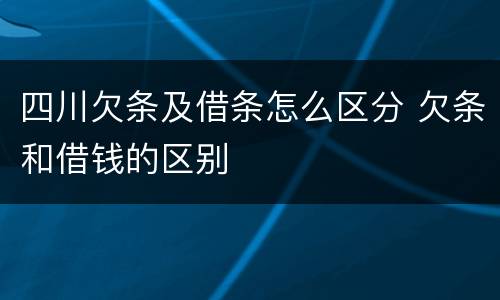 四川欠条及借条怎么区分 欠条和借钱的区别