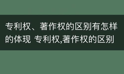 专利权、著作权的区别有怎样的体现 专利权,著作权的区别有怎样的体现