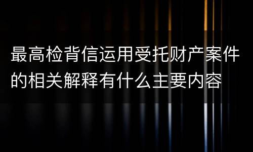 最高检背信运用受托财产案件的相关解释有什么主要内容