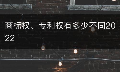 商标权、专利权有多少不同2022