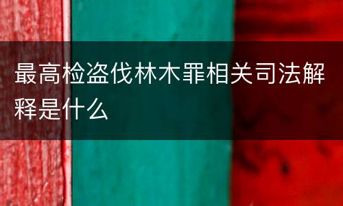 最高检盗伐林木罪相关司法解释是什么