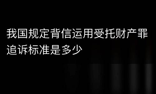 我国规定背信运用受托财产罪追诉标准是多少