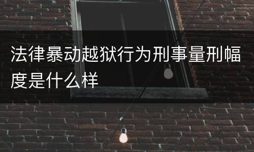 法律暴动越狱行为刑事量刑幅度是什么样