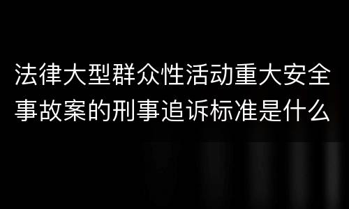 法律大型群众性活动重大安全事故案的刑事追诉标准是什么