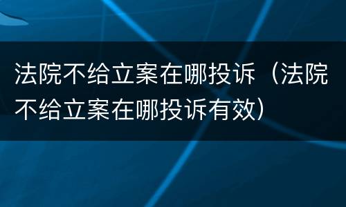 法院不给立案在哪投诉（法院不给立案在哪投诉有效）