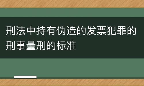 刑法中持有伪造的发票犯罪的刑事量刑的标准