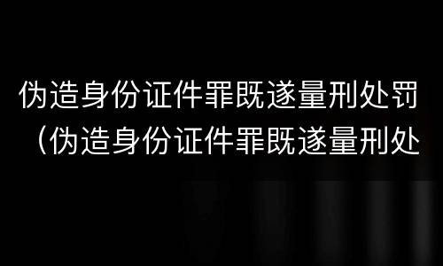 伪造身份证件罪既遂量刑处罚（伪造身份证件罪既遂量刑处罚金额）