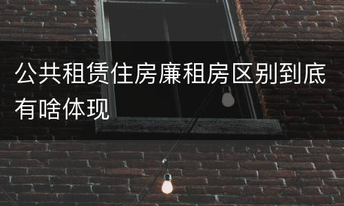 公共租赁住房廉租房区别到底有啥体现