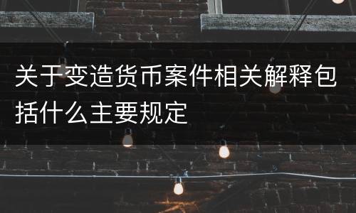 关于变造货币案件相关解释包括什么主要规定