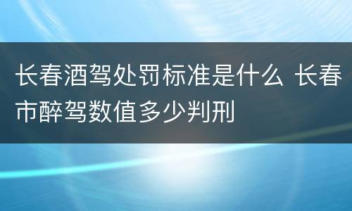 长春酒驾处罚标准是什么 长春市醉驾数值多少判刑