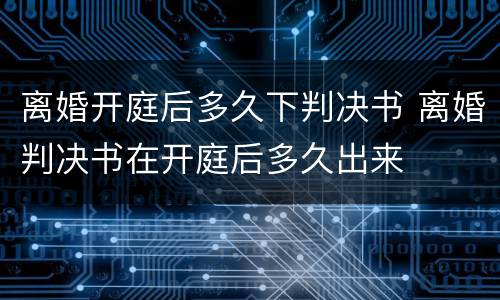 离婚开庭后多久下判决书 离婚判决书在开庭后多久出来