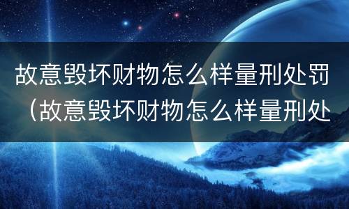 故意毁坏财物怎么样量刑处罚（故意毁坏财物怎么样量刑处罚依据）