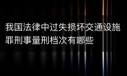 我国法律中过失损坏交通设施罪刑事量刑档次有哪些