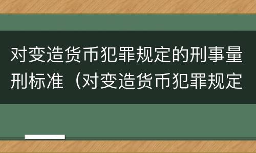 对变造货币犯罪规定的刑事量刑标准（对变造货币犯罪规定的刑事量刑标准是什么）