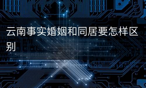 云南事实婚姻和同居要怎样区别