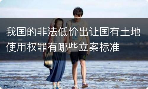 我国的非法低价出让国有土地使用权罪有哪些立案标准
