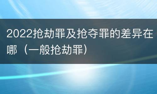 2022抢劫罪及抢夺罪的差异在哪（一般抢劫罪）