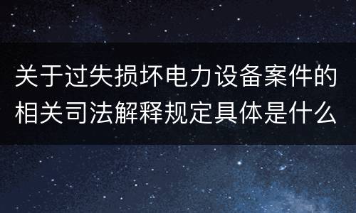 关于过失损坏电力设备案件的相关司法解释规定具体是什么