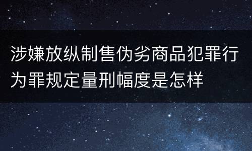 涉嫌放纵制售伪劣商品犯罪行为罪规定量刑幅度是怎样