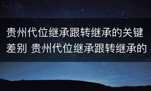 贵州代位继承跟转继承的关键差别 贵州代位继承跟转继承的关键差别在哪