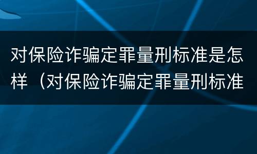 对保险诈骗定罪量刑标准是怎样（对保险诈骗定罪量刑标准是怎样定的）