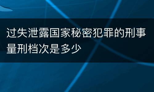 过失泄露国家秘密犯罪的刑事量刑档次是多少