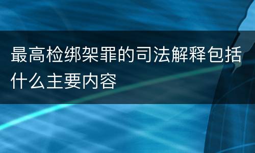 最高检绑架罪的司法解释包括什么主要内容