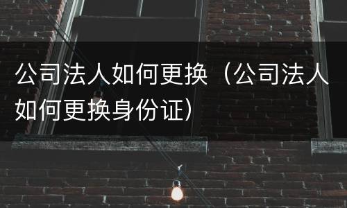 公司法人如何更换（公司法人如何更换身份证）