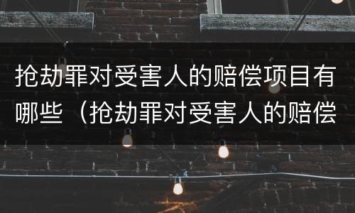 抢劫罪对受害人的赔偿项目有哪些（抢劫罪对受害人的赔偿项目有哪些要求）