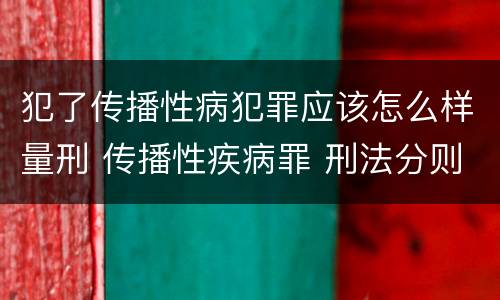 犯了传播性病犯罪应该怎么样量刑 传播性疾病罪 刑法分则