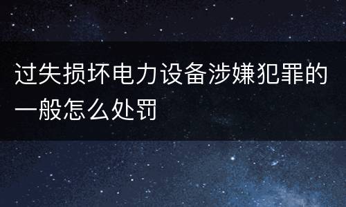 过失损坏电力设备涉嫌犯罪的一般怎么处罚