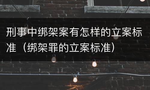 刑事中绑架案有怎样的立案标准（绑架罪的立案标准）