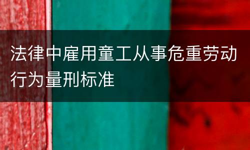 法律中雇用童工从事危重劳动行为量刑标准