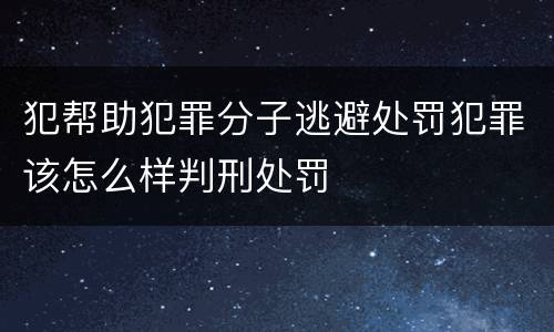 犯帮助犯罪分子逃避处罚犯罪该怎么样判刑处罚