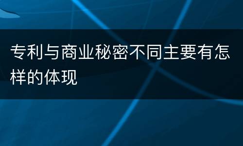 专利与商业秘密不同主要有怎样的体现