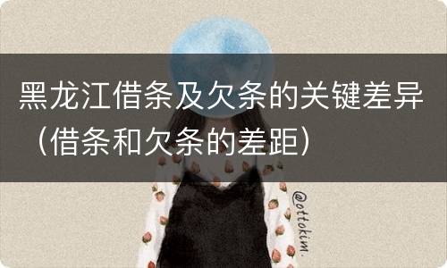 黑龙江借条及欠条的关键差异（借条和欠条的差距）