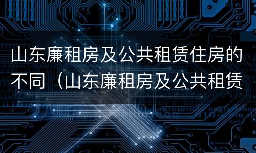 山东廉租房及公共租赁住房的不同（山东廉租房及公共租赁住房的不同类型）