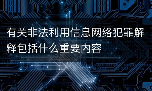 有关非法利用信息网络犯罪解释包括什么重要内容