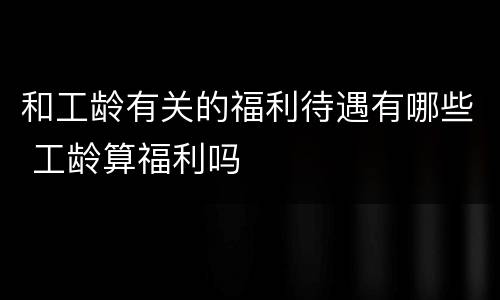 和工龄有关的福利待遇有哪些 工龄算福利吗