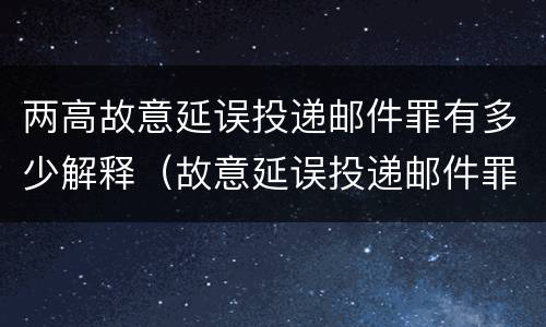 两高故意延误投递邮件罪有多少解释（故意延误投递邮件罪的立案标准）