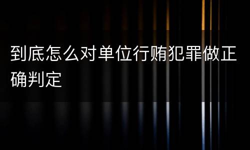 到底怎么对单位行贿犯罪做正确判定