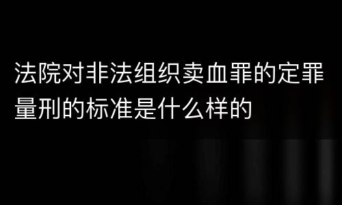 法院对非法组织卖血罪的定罪量刑的标准是什么样的