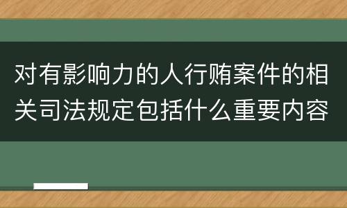 对有影响力的人行贿案件的相关司法规定包括什么重要内容