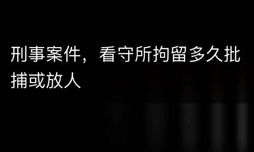 刑事案件，看守所拘留多久批捕或放人