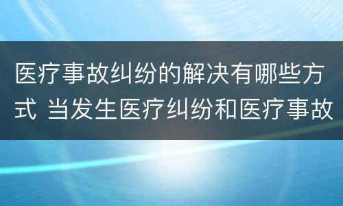 医疗事故纠纷的解决有哪些方式 当发生医疗纠纷和医疗事故时你如何做
